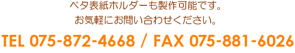 ベタ表紙ホルダーも製作可能です。お気軽にお問い合わせください。TEL 075-872-4668 / FAX 075-881-6026